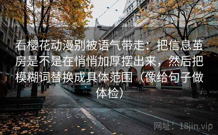 看樱花动漫别被语气带走:把信息茧房是不是在悄悄加厚摆出来,然后把模糊词替换成具体范围(像给句子做体检) 看樱花动漫别被语气带走:把信息茧房是不是在悄悄加厚摆出来,然后把模糊词替换成具体范围(像给句子做体检)