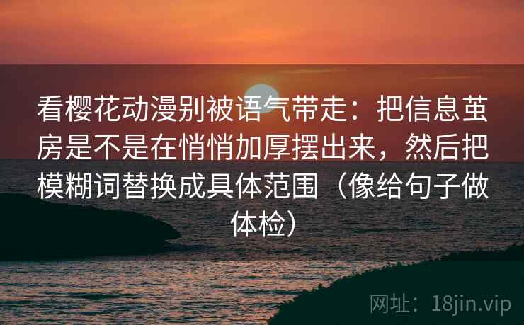 看樱花动漫别被语气带走：把信息茧房是不是在悄悄加厚摆出来，然后把模糊词替换成具体范围（像给句子做体检）
