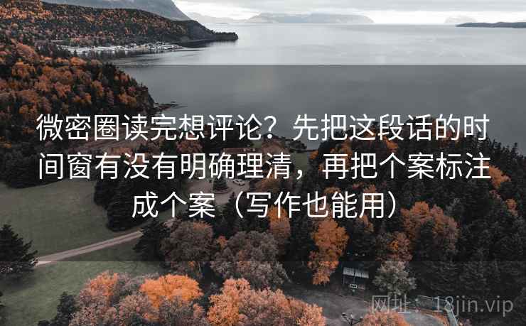 微密圈读完想评论?先把这段话的时间窗有没有明确理清,再把个案标注成个案(写作也能用) 微密圈读完想评论?先把这段话的时间窗有没有明确理清,再把个案标注成个案(写作也能用)
