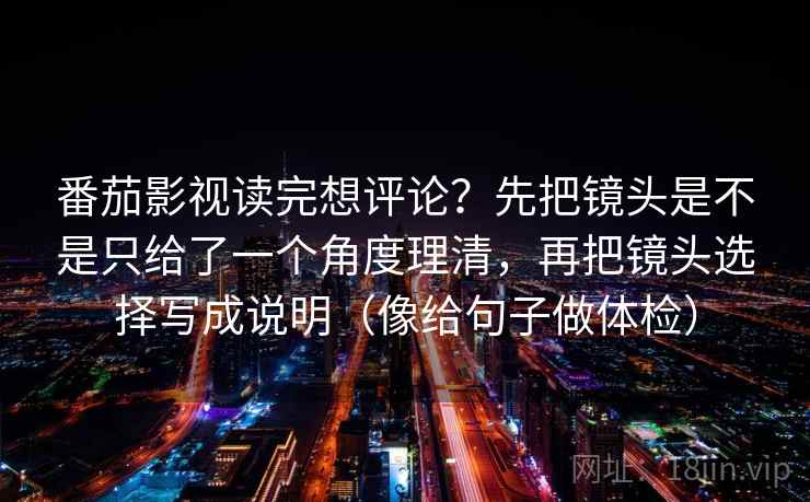 番茄影视读完想评论？先把镜头是不是只给了一个角度理清，再把镜头选择写成说明（像给句子做体检）