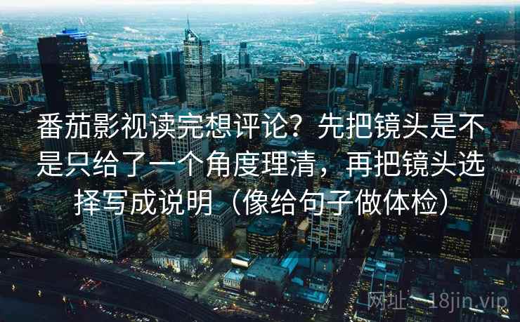 番茄影视读完想评论？先把镜头是不是只给了一个角度理清，再把镜头选择写成说明（像给句子做体检）