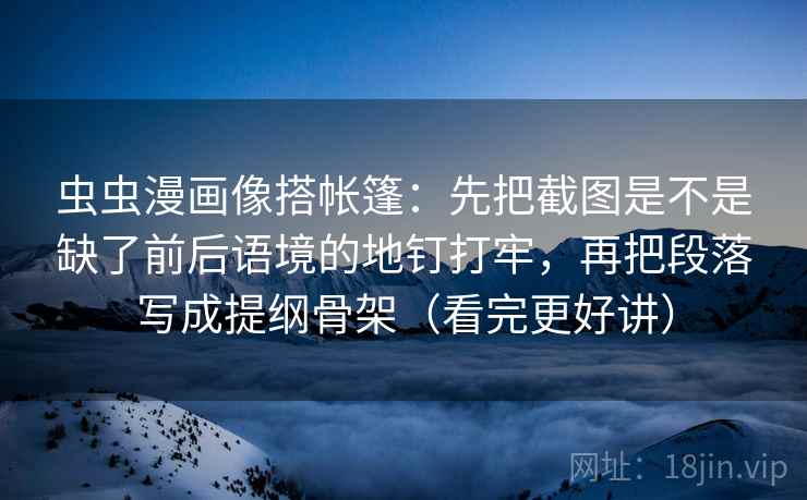 虫虫漫画像搭帐篷:先把截图是不是缺了前后语境的地钉打牢,再把段落写成提纲骨架(看完更好讲) 虫虫漫画像搭帐篷:先把截图是不是缺了前后语境的地钉打牢,再把段落写成提纲骨架(看完更好讲)