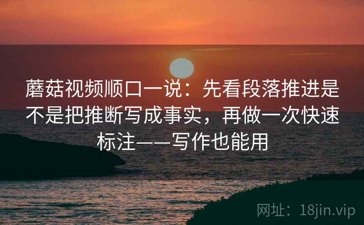 蘑菇视频顺口一说：先看段落推进是不是把推断写成事实，再做一次快速标注——写作也能用