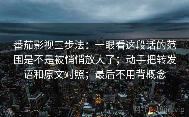 番茄影视三步法:一眼看这段话的范围是不是被悄悄放大了;动手把转发语和原文对照;最后不用背概念 番茄影视三步法:一眼看这段话的范围是不是被悄悄放大了;动手把转发语和原文对照;最后不用背概念